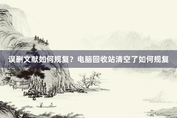 误删文献如何规复？电脑回收站清空了如何规复