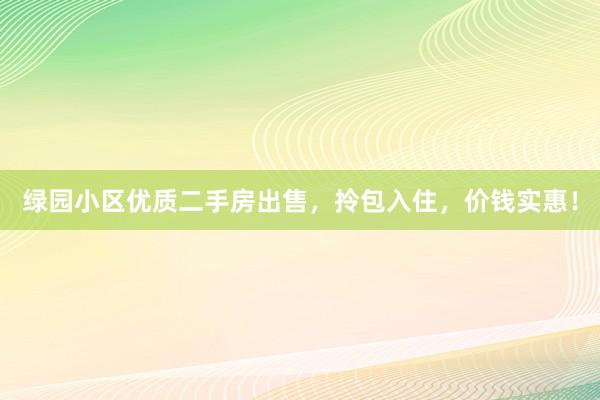 绿园小区优质二手房出售，拎包入住，价钱实惠！