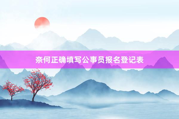 奈何正确填写公事员报名登记表