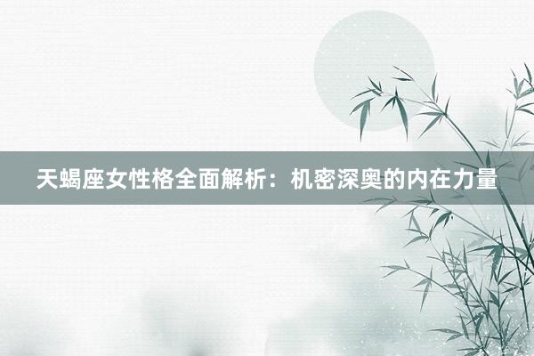 天蝎座女性格全面解析：机密深奥的内在力量