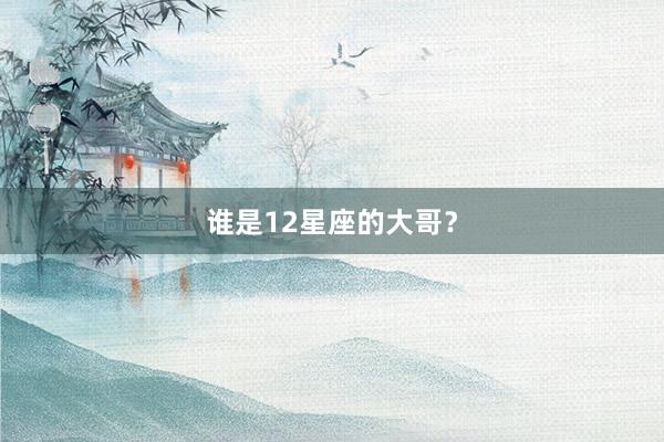 谁是12星座的大哥？