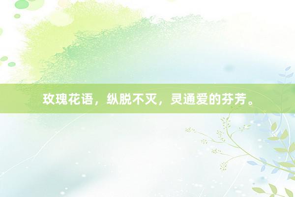 玫瑰花语,纵脱不灭,灵通爱的芬芳。